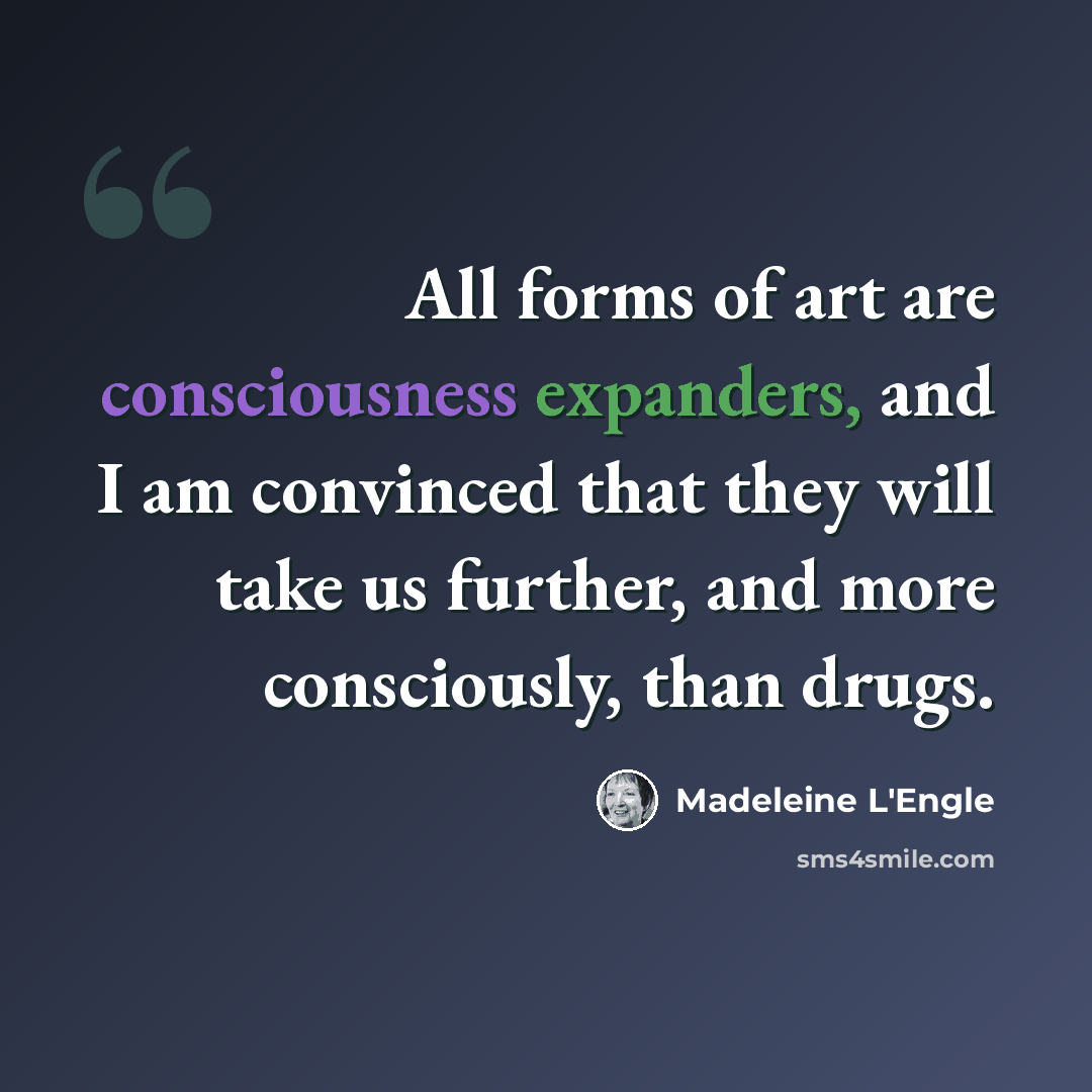 “All forms of art are consciousness expanders, and I am convinced that they will take us further, and more consciously, than drugs.” quote by Madeleine L'Engle