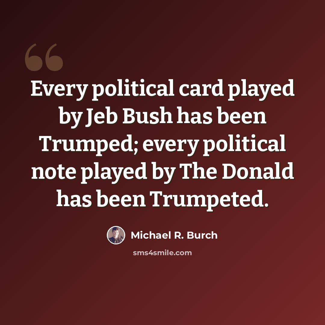 “Every political card played by Jeb Bush has been Trumped; every political note played by The Donald has been Trumpeted.” quote by Michael R. Burch