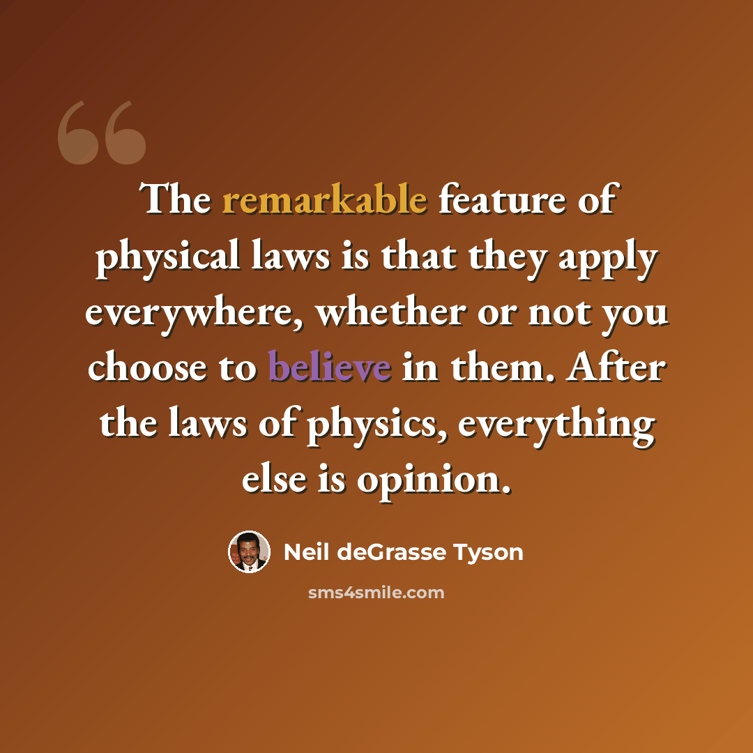 “The remarkable feature of physical laws is that they apply everywhere, whether or not you choose to believe in them. After the laws of physics, everything else is opinion.” quote by Neil deGrasse Tyson