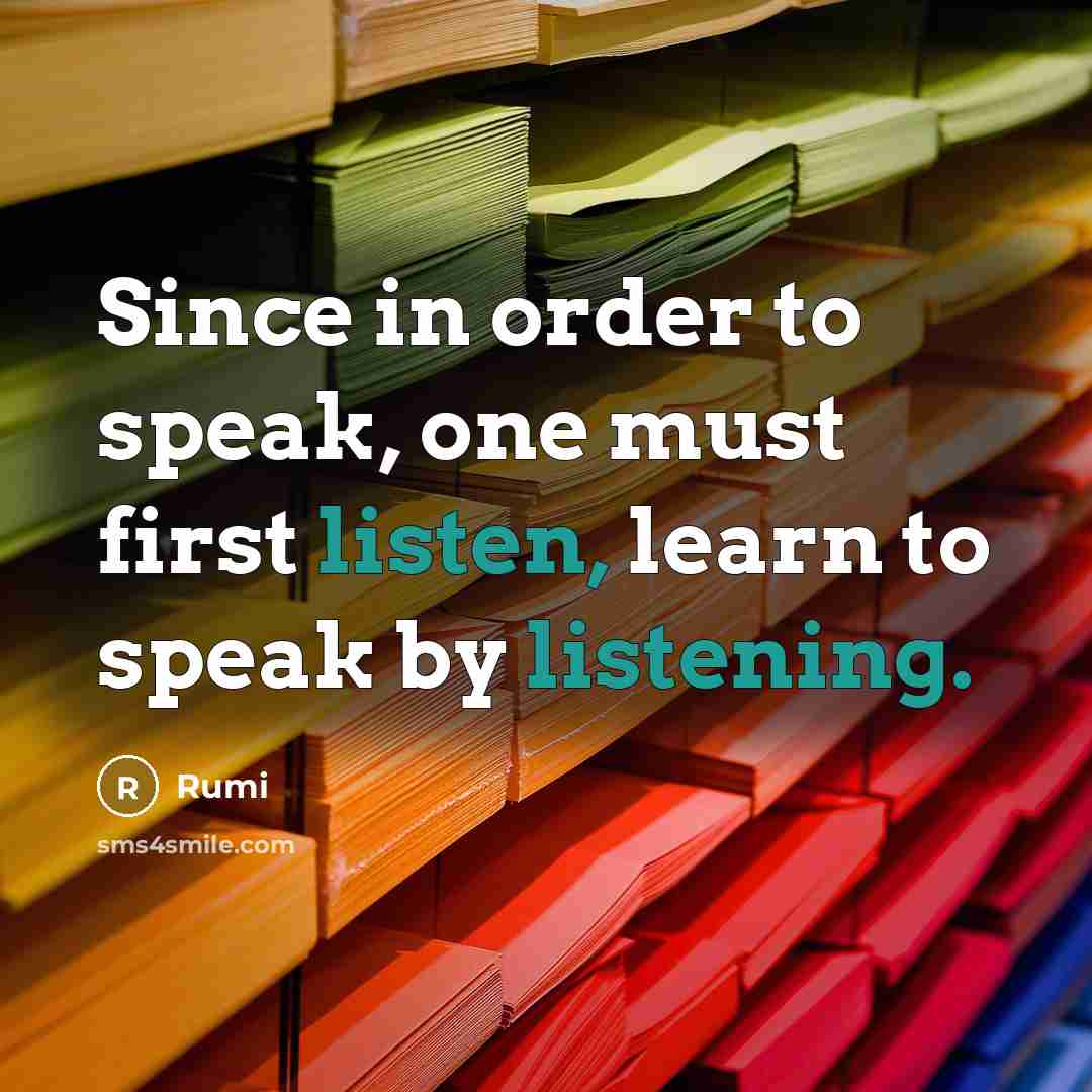 “Since in order to speak, one must first listen, learn to speak by listening.” quote by Rumi