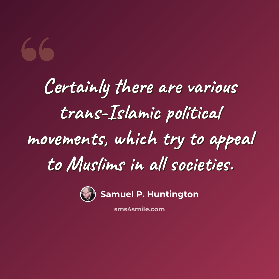 “Certainly there are various trans-Islamic political movements, which try to appeal to Muslims in all societies.” quote by Samuel P. Huntington