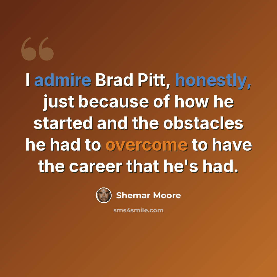 “I admire Brad Pitt, honestly, just because of how he started and the obstacles he had to overcome to have the career that he's had.” quote by Shemar Moore