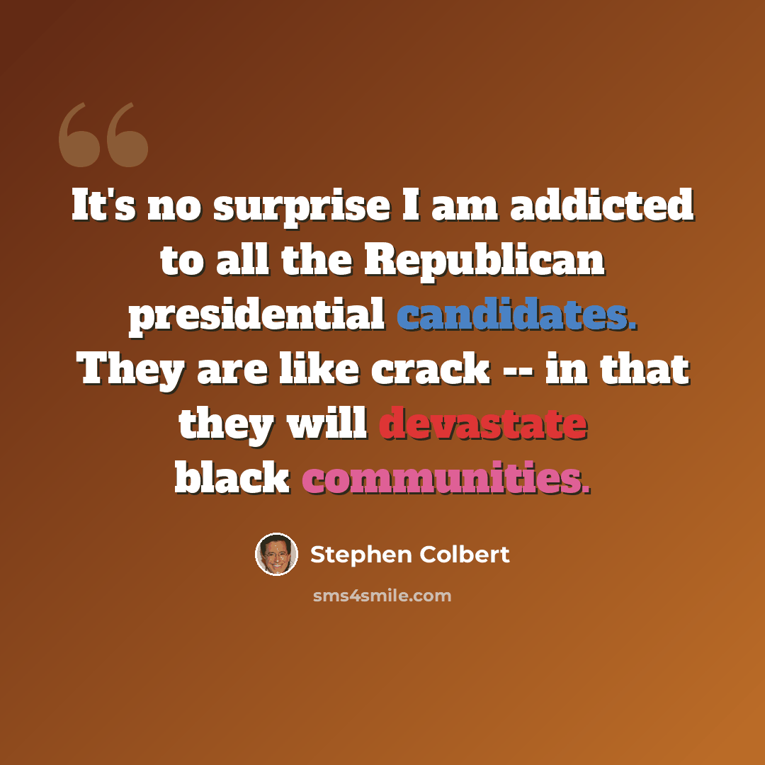 “It's no surprise I am addicted to all the Republican presidential candidates. They are like crack -- in that they will devastate black communities.” quote by Stephen Colbert