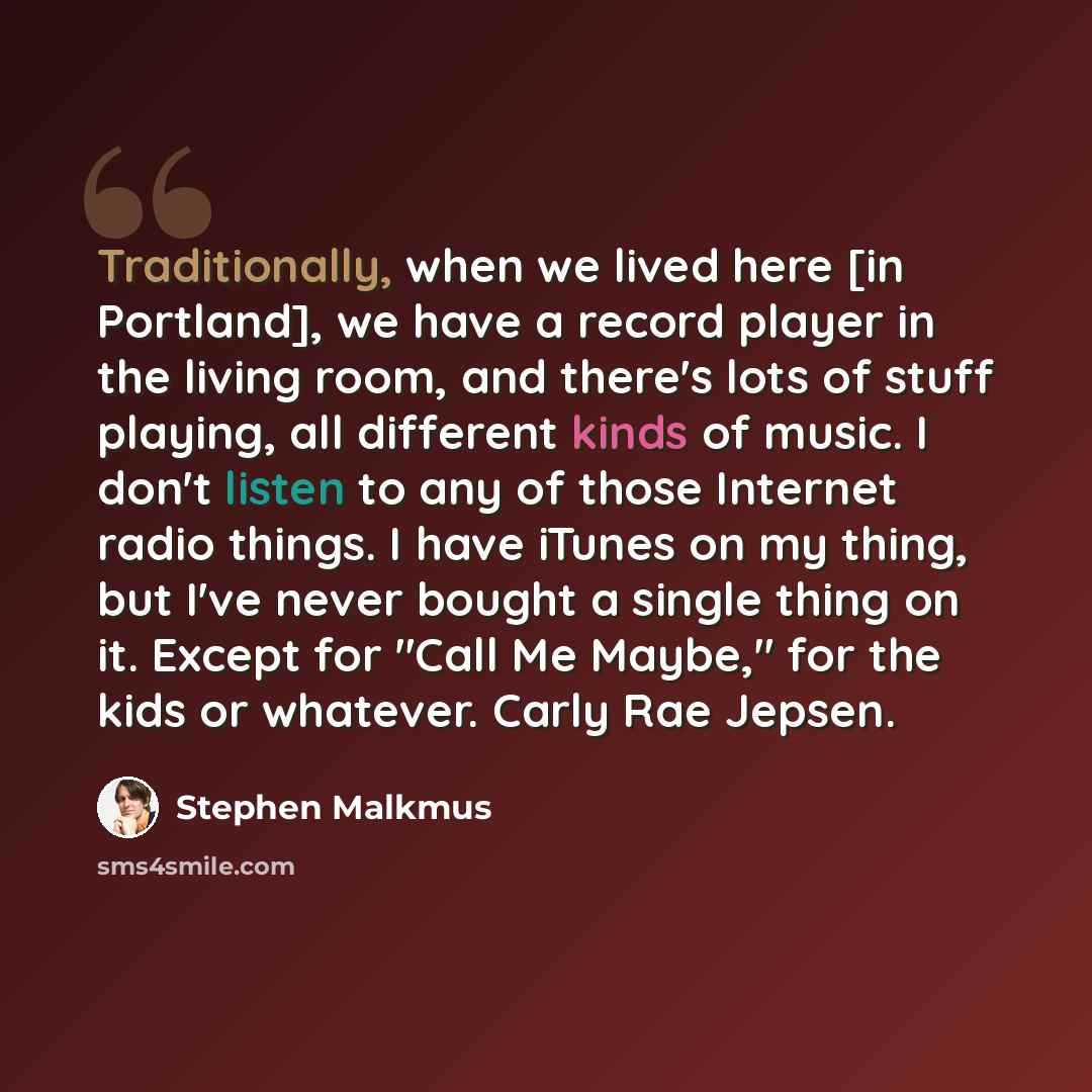 “Traditionally, when we lived here [in Portland], we have a record player in the living room, and there's lots of stuff playing, all different kinds of music. I don't listen to any of those Internet radio things. I have iTunes on my thing, but I've never bought a single thing on it. Except for…” quote by Stephen Malkmus