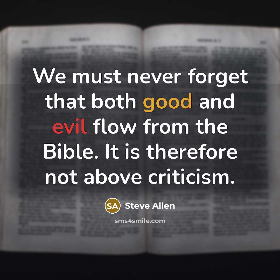 “We must never forget that both good and evil flow from the Bible. It is therefore not above criticism.” quote by Steve Allen