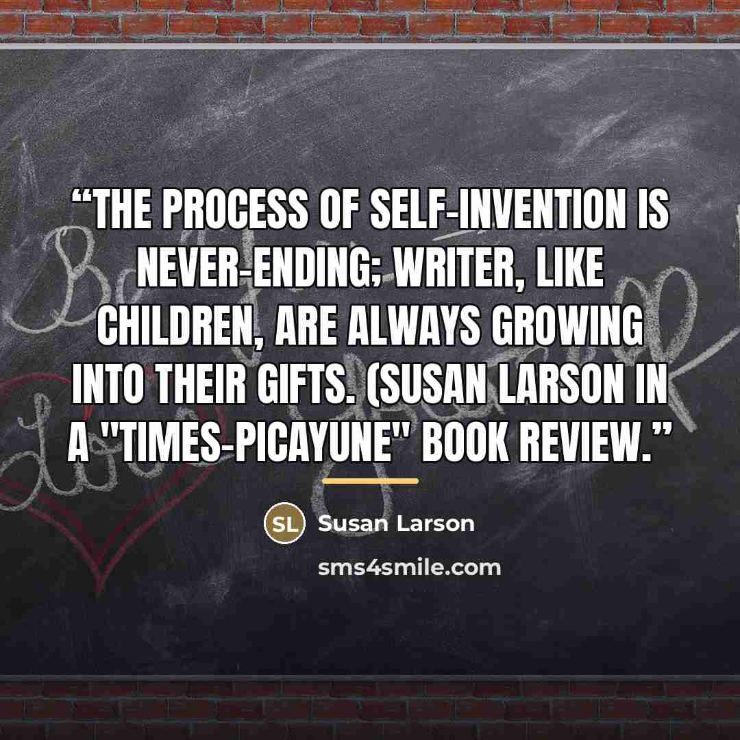 “The process of self-invention is never-ending; writer, like children, are always growing into their gifts. (Susan Larson in a "Times-Picayune" book review.” quote by Susan Larson