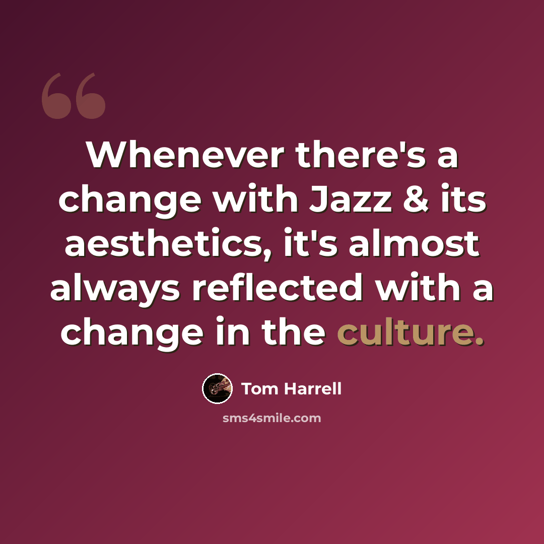 “Whenever there's a change with Jazz & its aesthetics, it's almost always reflected with a change in the culture.” quote by Tom Harrell