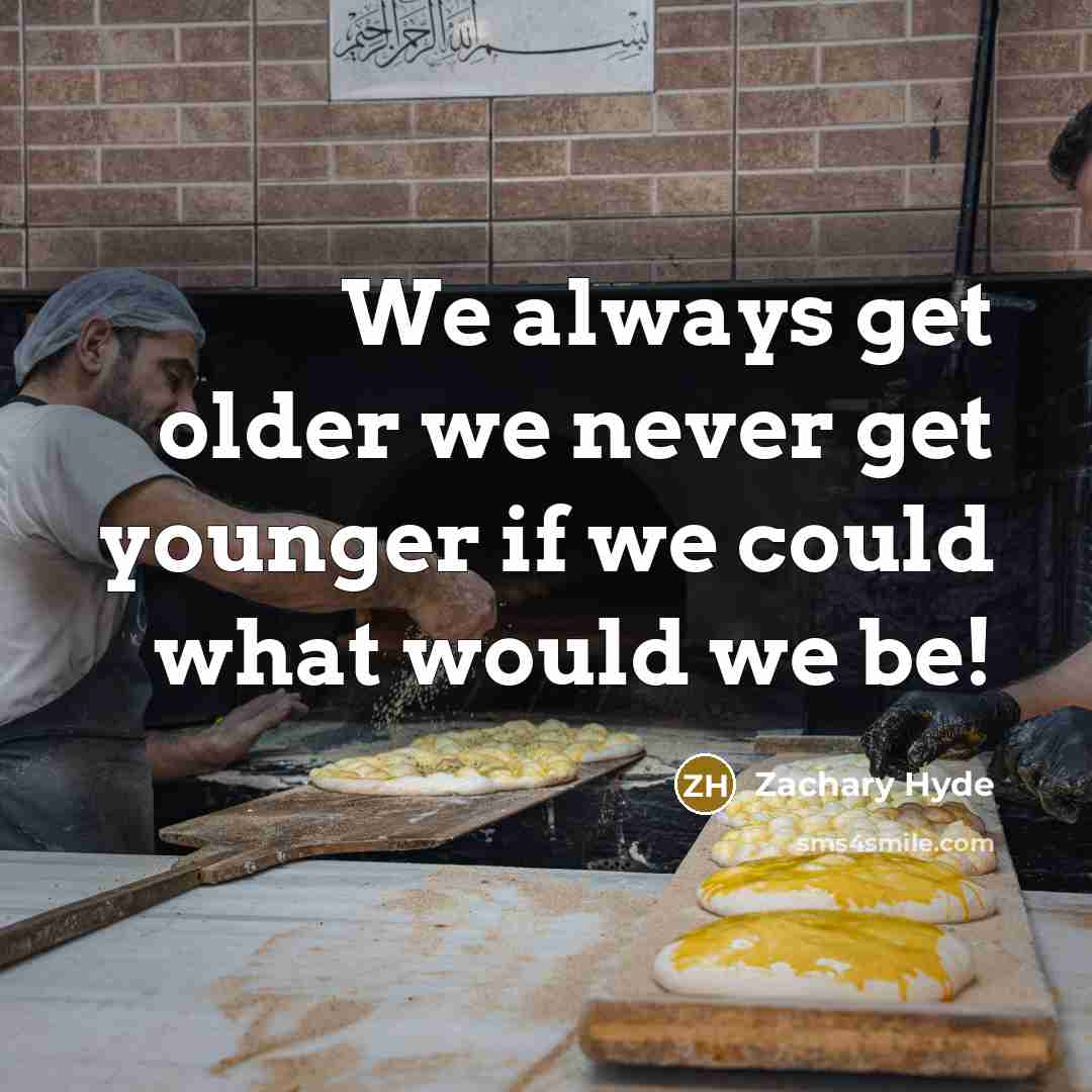 “We always get older we never get younger if we could what would we be!” quote by Zachary Hyde