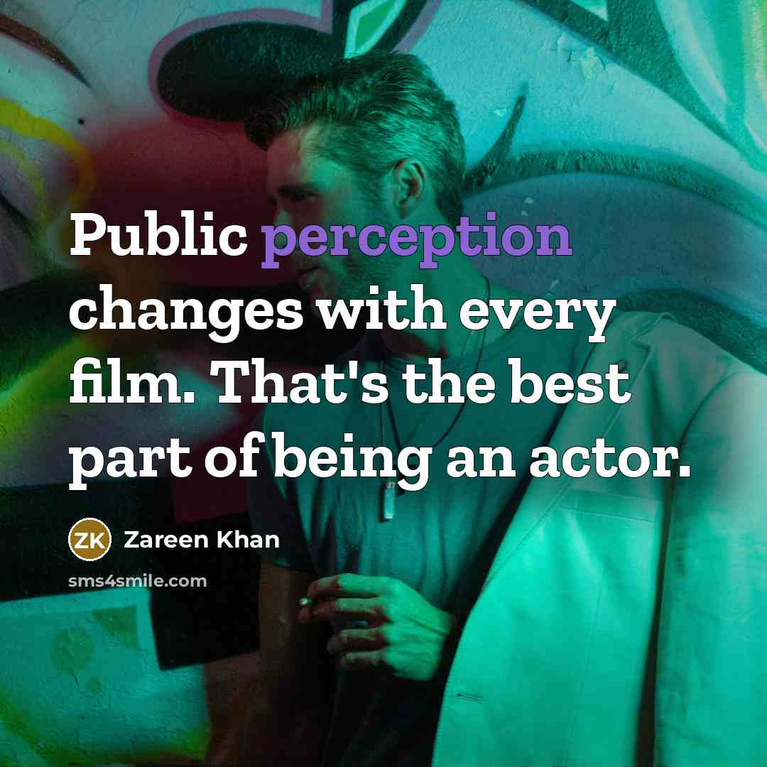 “Public perception changes with every film. That's the best part of being an actor.” quote by Zareen Khan