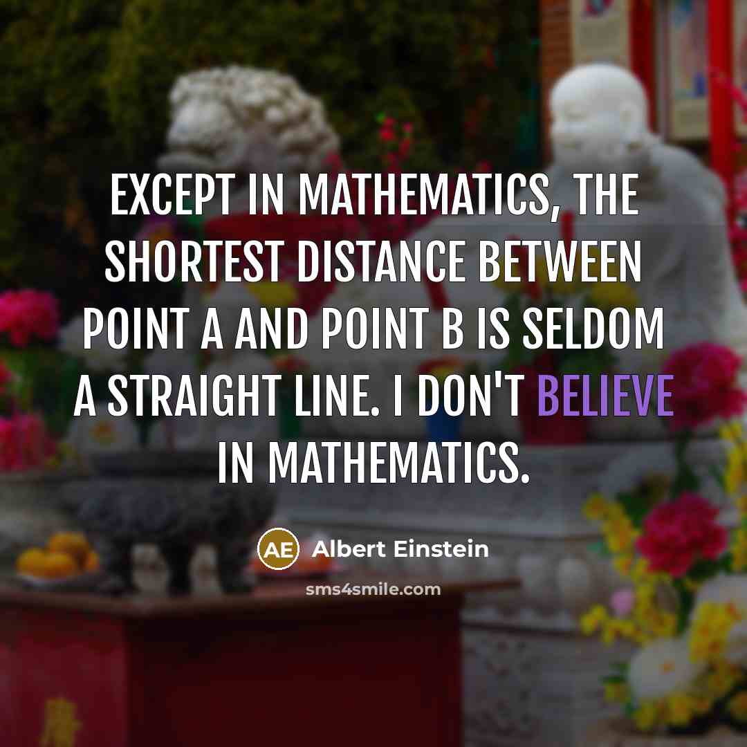 “Except in mathematics, the shortest distance between point A and point B is seldom a straight line. I don't believe in mathematics.” quote by Albert Einstein