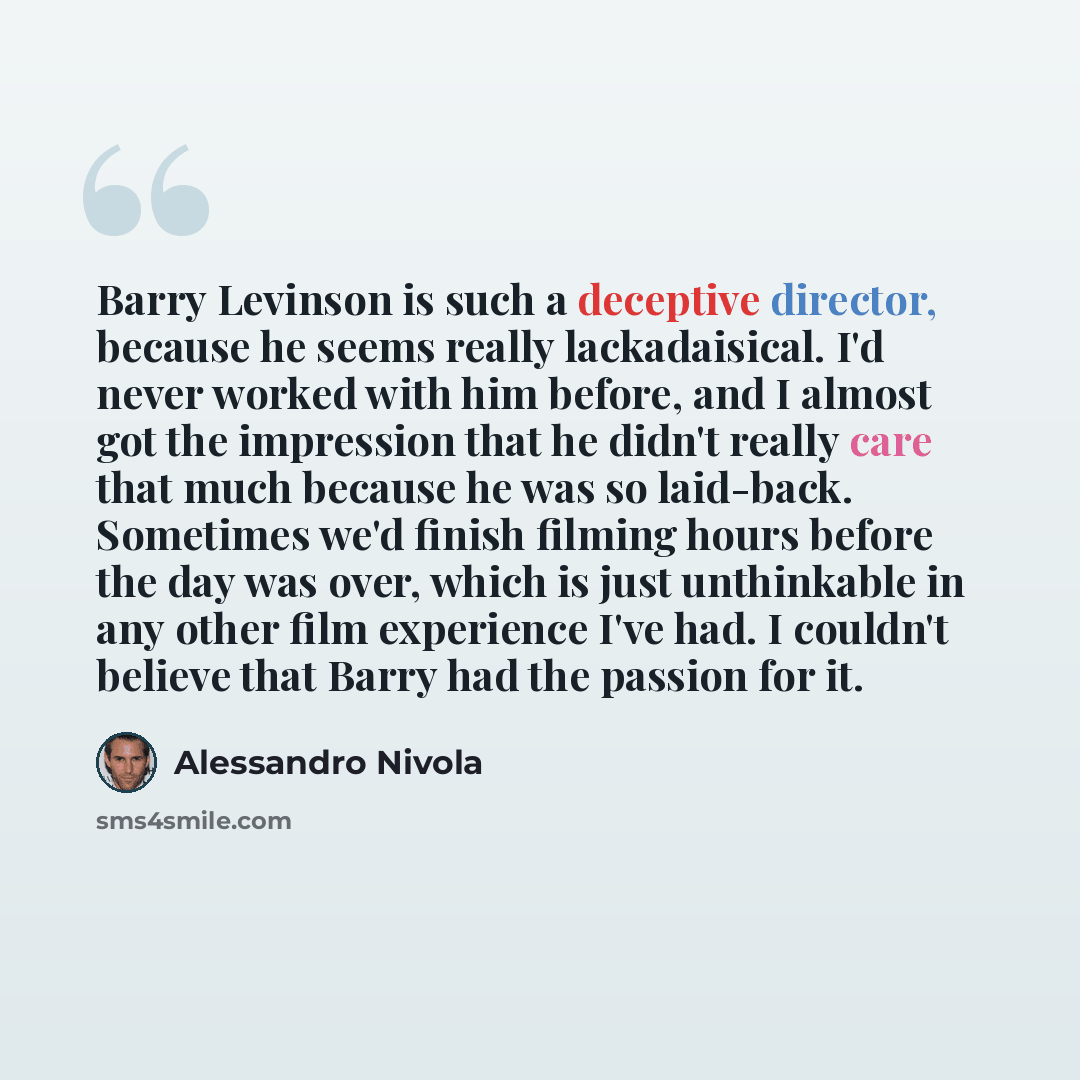 “Barry Levinson is such a deceptive director, because he seems really lackadaisical. I'd never worked with him before, and I almost got the impression that he didn't really care that much because he was so laid-back. Sometimes we'd finish filming hours before the day was over, which is just…” quote by Alessandro Nivola