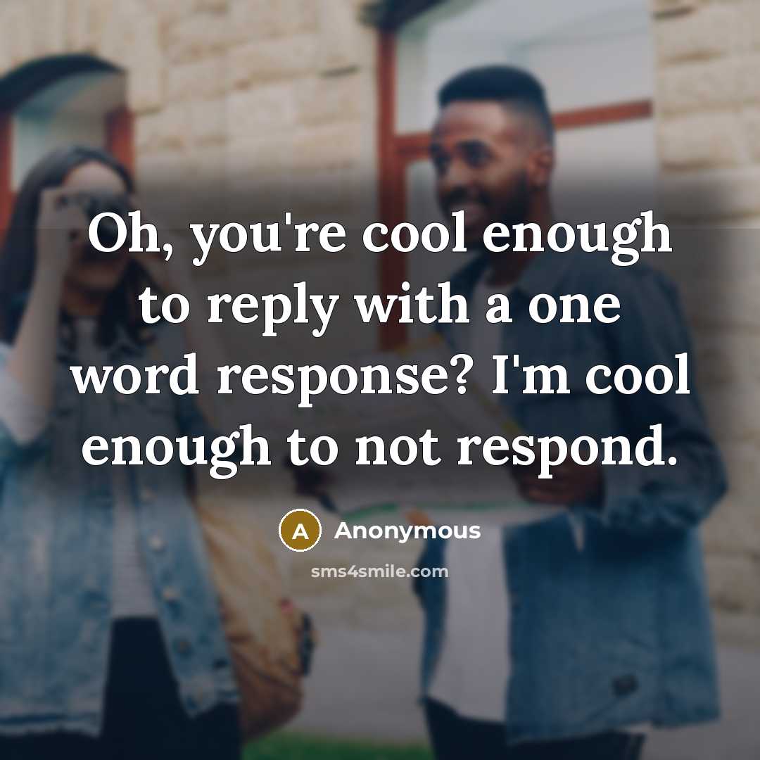 “Oh, you're cool enough to reply with a one word response? I'm cool enough to not respond.” quote by Anonymous