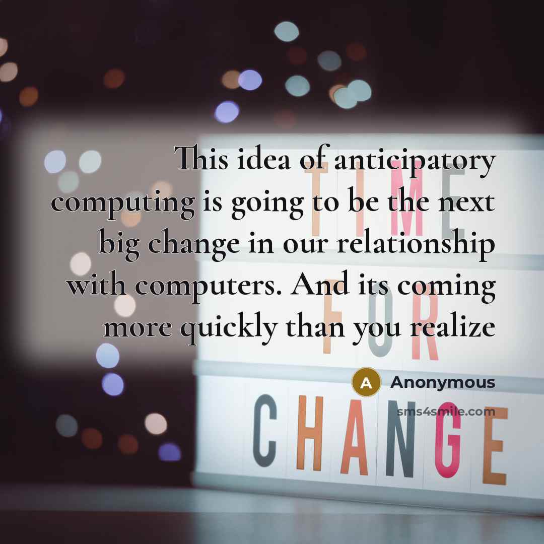 “This idea of anticipatory computing is going to be the next big change in our relationship with computers. And its coming more quickly than you realize” quote by Anonymous
