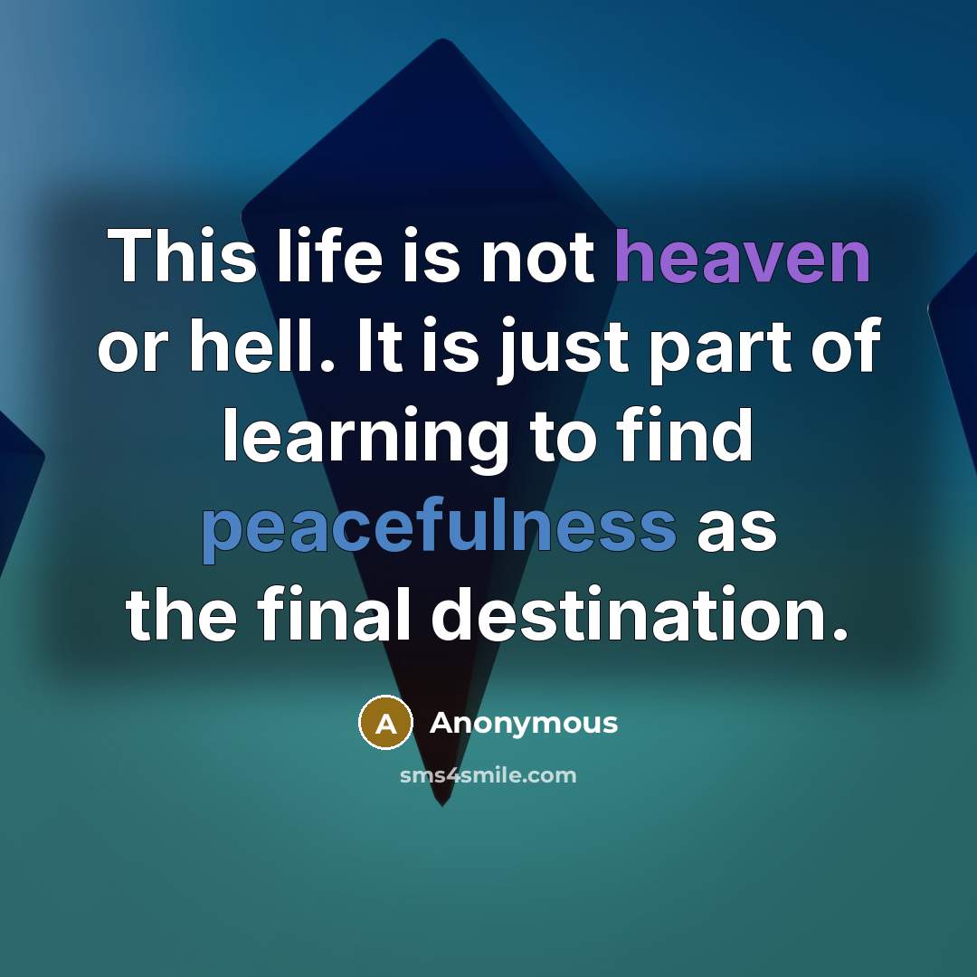 “This life is not heaven or hell. It is just part of learning to find peacefulness as the final destination.” quote by Anonymous