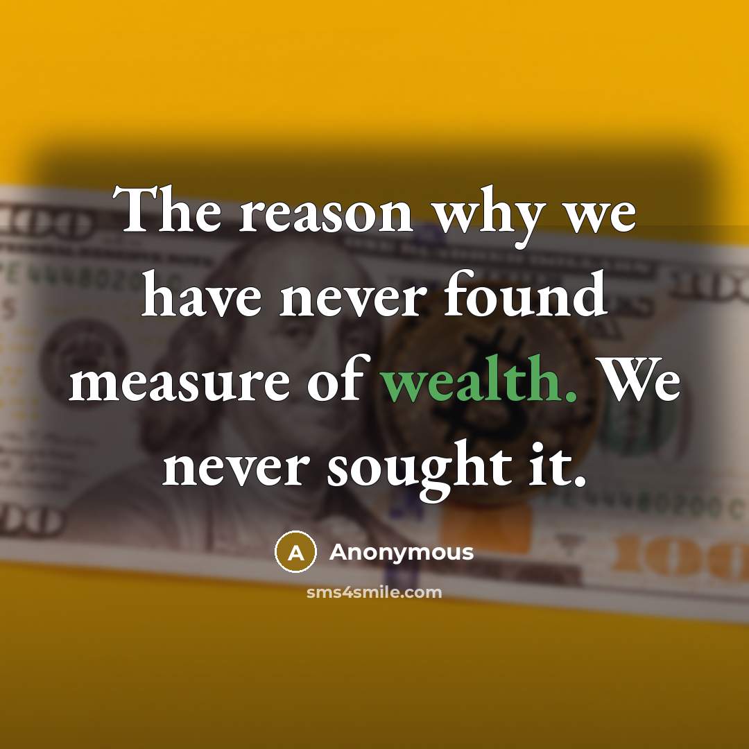 “The reason why we have never found measure of wealth. We never sought it.” quote by Anonymous