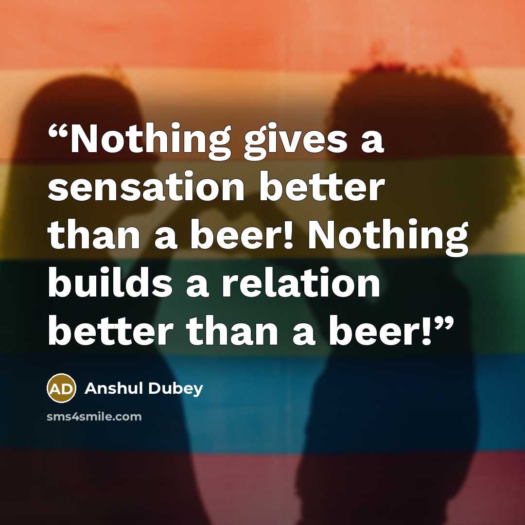 “Nothing gives a sensation better than a beer! Nothing builds a relation better than a beer!” quote by Anshul Dubey