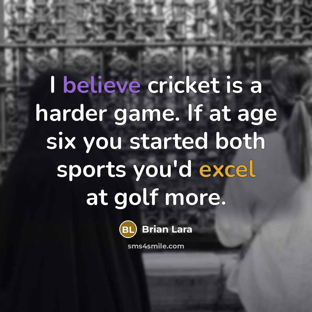 “I believe cricket is a harder game. If at age six you started both sports you'd excel at golf more.” quote by Brian Lara