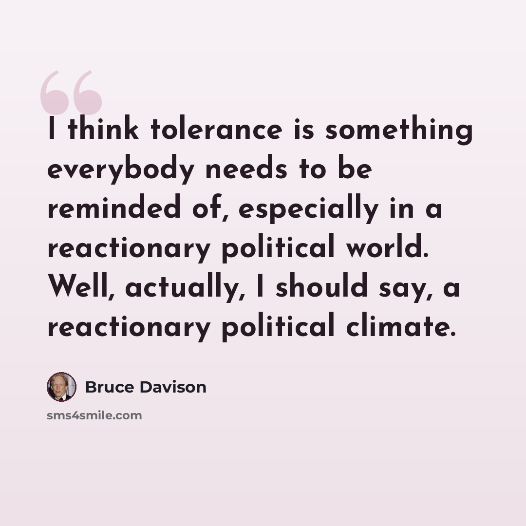 “I think tolerance is something everybody needs to be reminded of, especially in a reactionary political world. Well, actually, I should say, a reactionary political climate.” quote by Bruce Davison