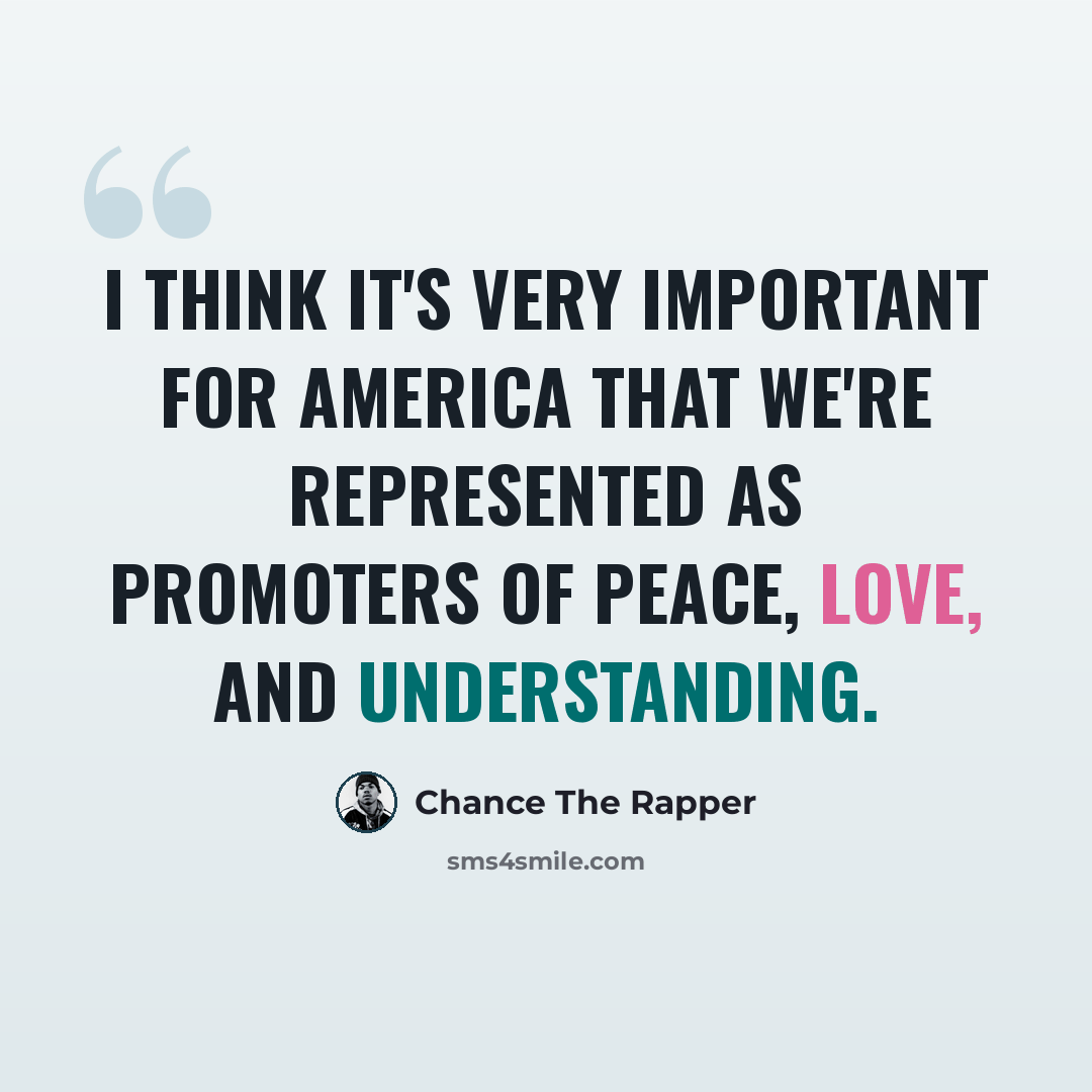 “I think it's very important for America that we're represented as promoters of peace, love, and understanding.” quote by Chance The Rapper