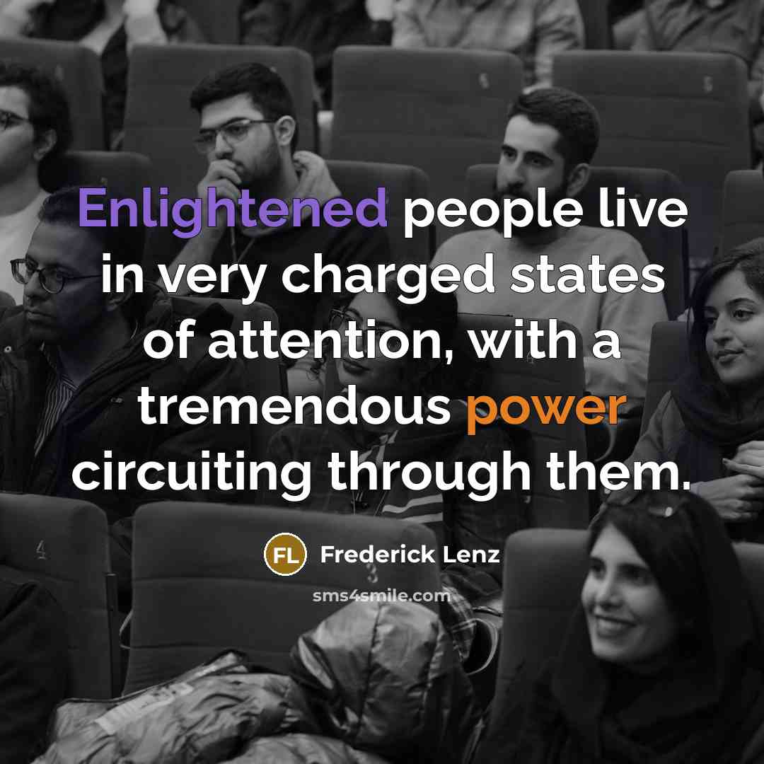“Enlightened people live in very charged states of attention, with a tremendous power circuiting through them.” quote by Frederick Lenz