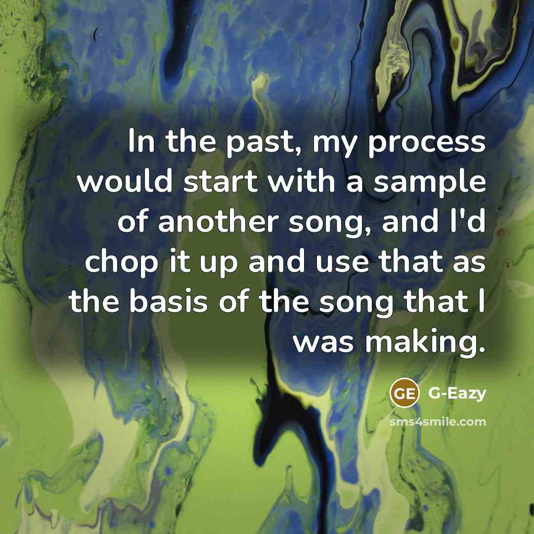 “In the past, my process would start with a sample of another song, and I'd chop it up and use that as the basis of the song that I was making.” quote by G-Eazy