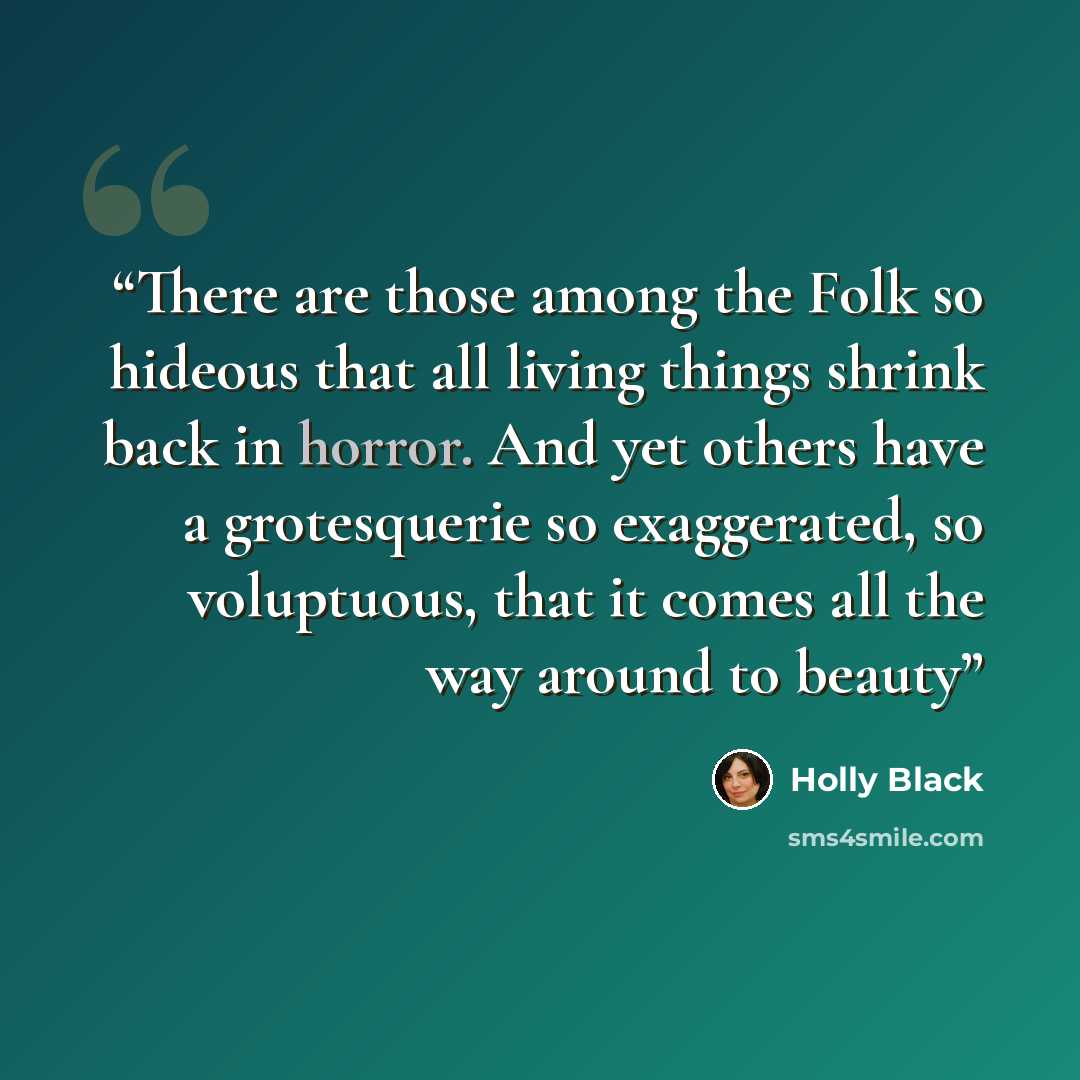 “There are those among the Folk so hideous that all living things shrink back in horror. And yet others have a grotesquerie so exaggerated, so voluptuous, that it comes all the way around to beauty” quote by Holly Black