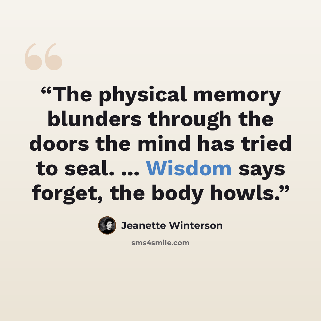 “The physical memory blunders through the doors the mind has tried to seal. ... Wisdom says forget, the body howls.” quote by Jeanette Winterson