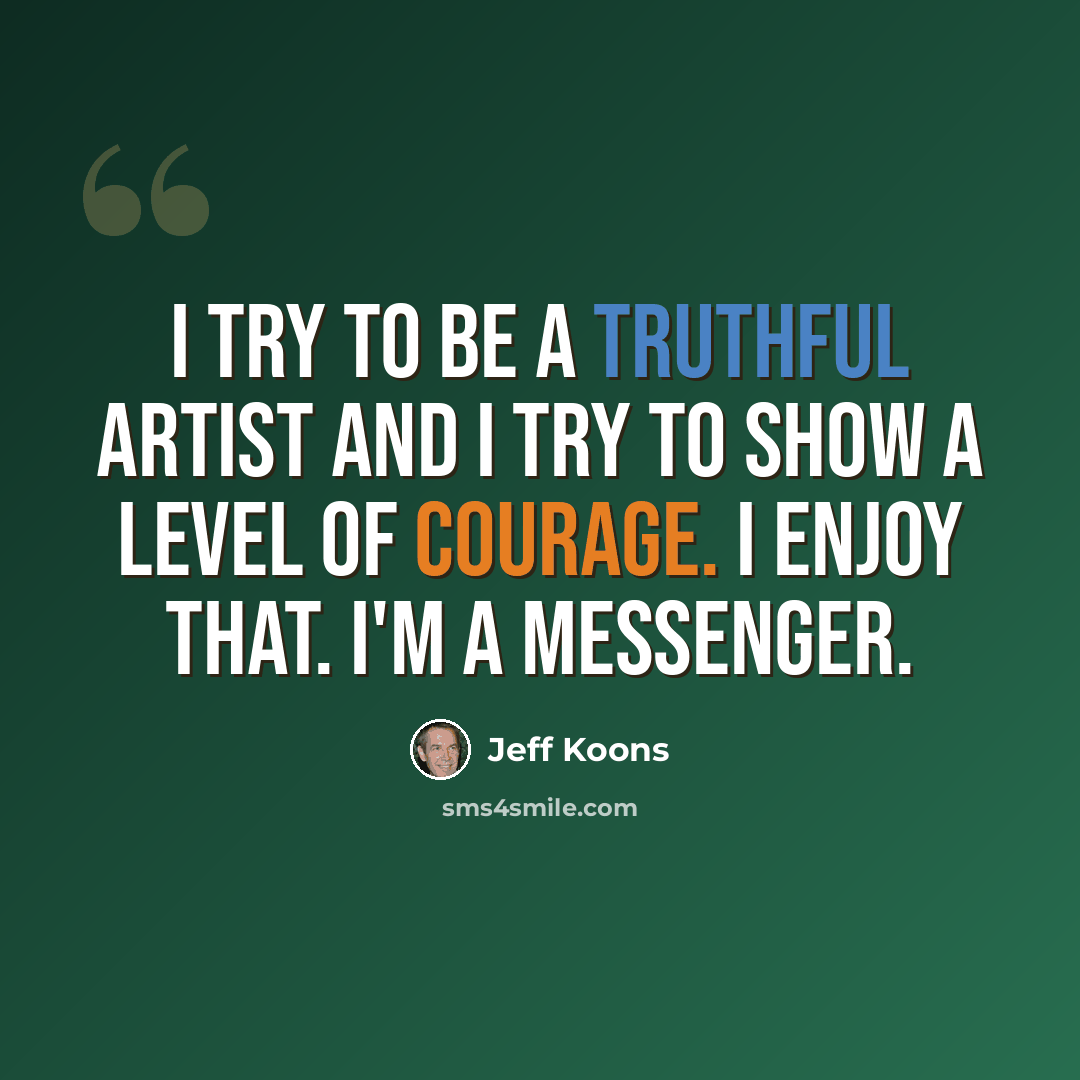 “I try to be a truthful artist and I try to show a level of courage. I enjoy that. I'm a messenger.” quote by Jeff Koons