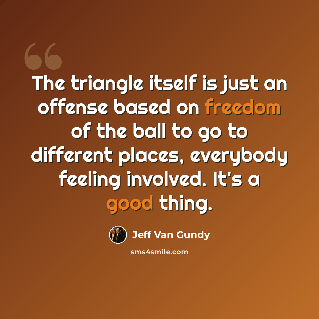 “The triangle itself is just an offense based on freedom of the ball to go to different places, everybody feeling involved. It's a good thing.” quote by Jeff Van Gundy