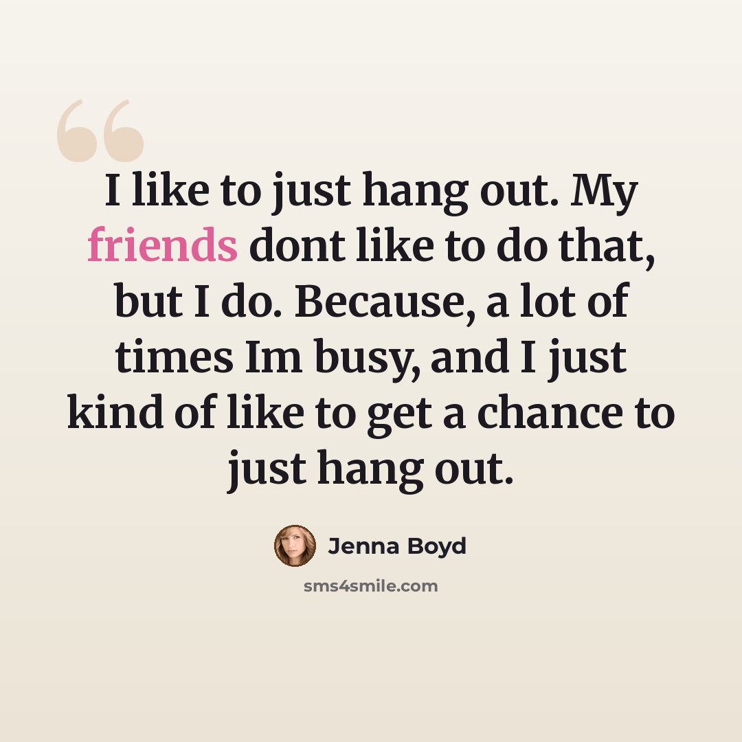 “I like to just hang out. My friends dont like to do that, but I do. Because, a lot of times Im busy, and I just kind of like to get a chance to just hang out.” quote by Jenna Boyd