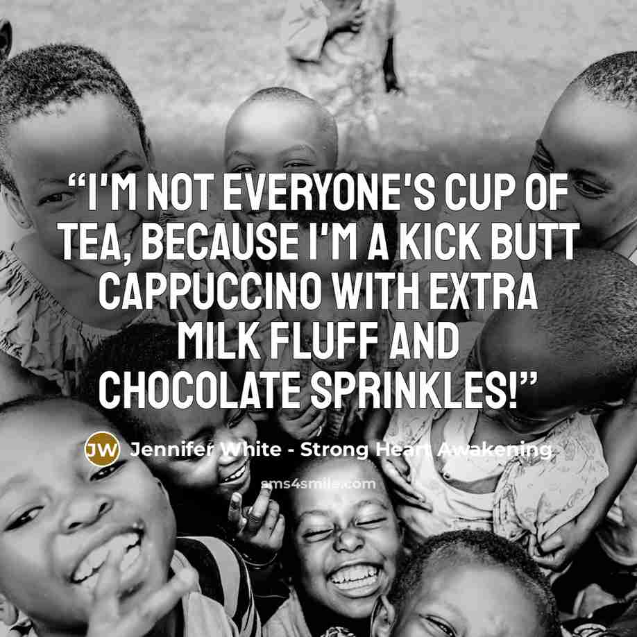 “I'm not everyone's cup of tea, because I'm a kick butt cappuccino with extra milk fluff and chocolate sprinkles!” quote by Jennifer White - Strong Heart Awakening