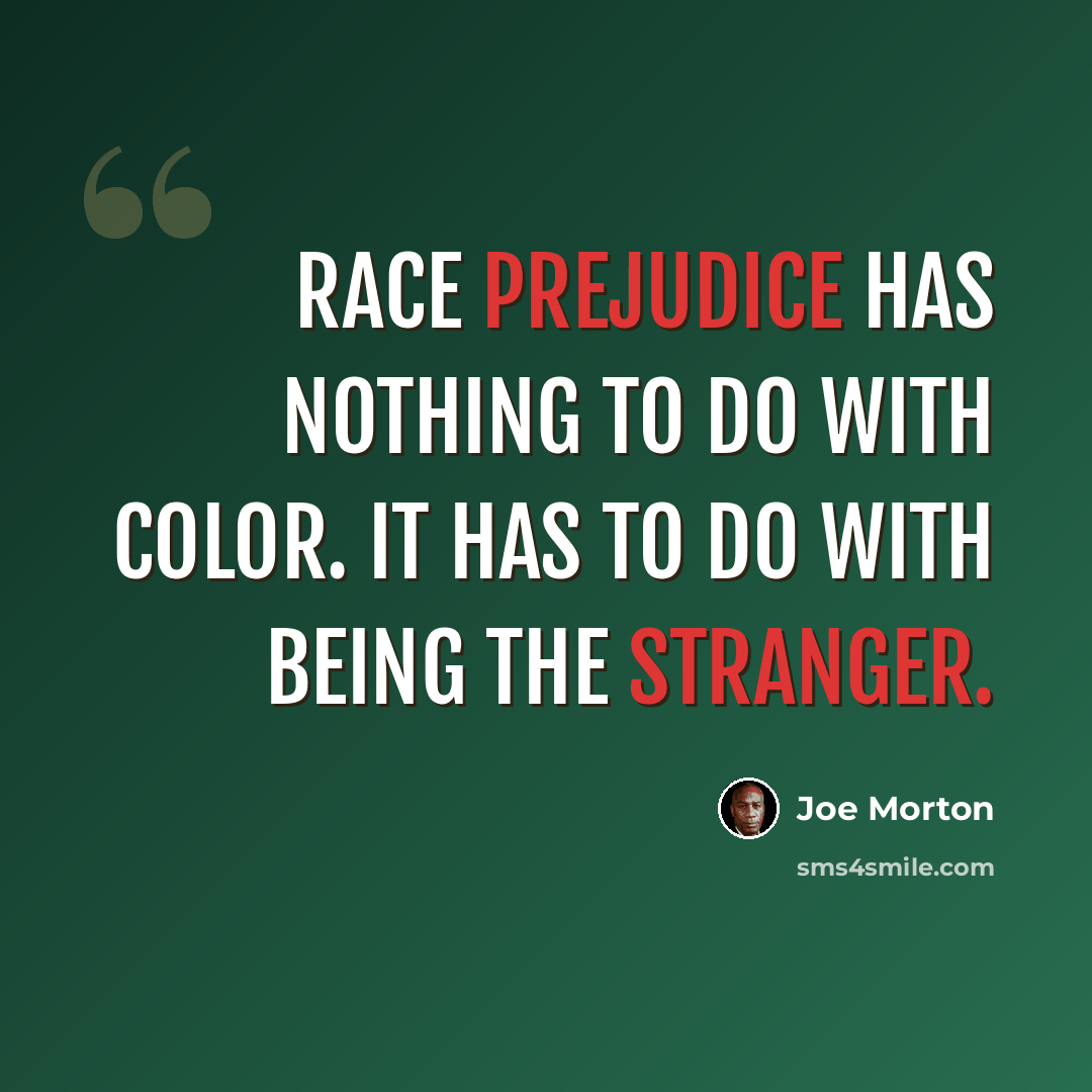 “Race prejudice has nothing to do with color. It has to do with being the stranger.” quote by Joe Morton