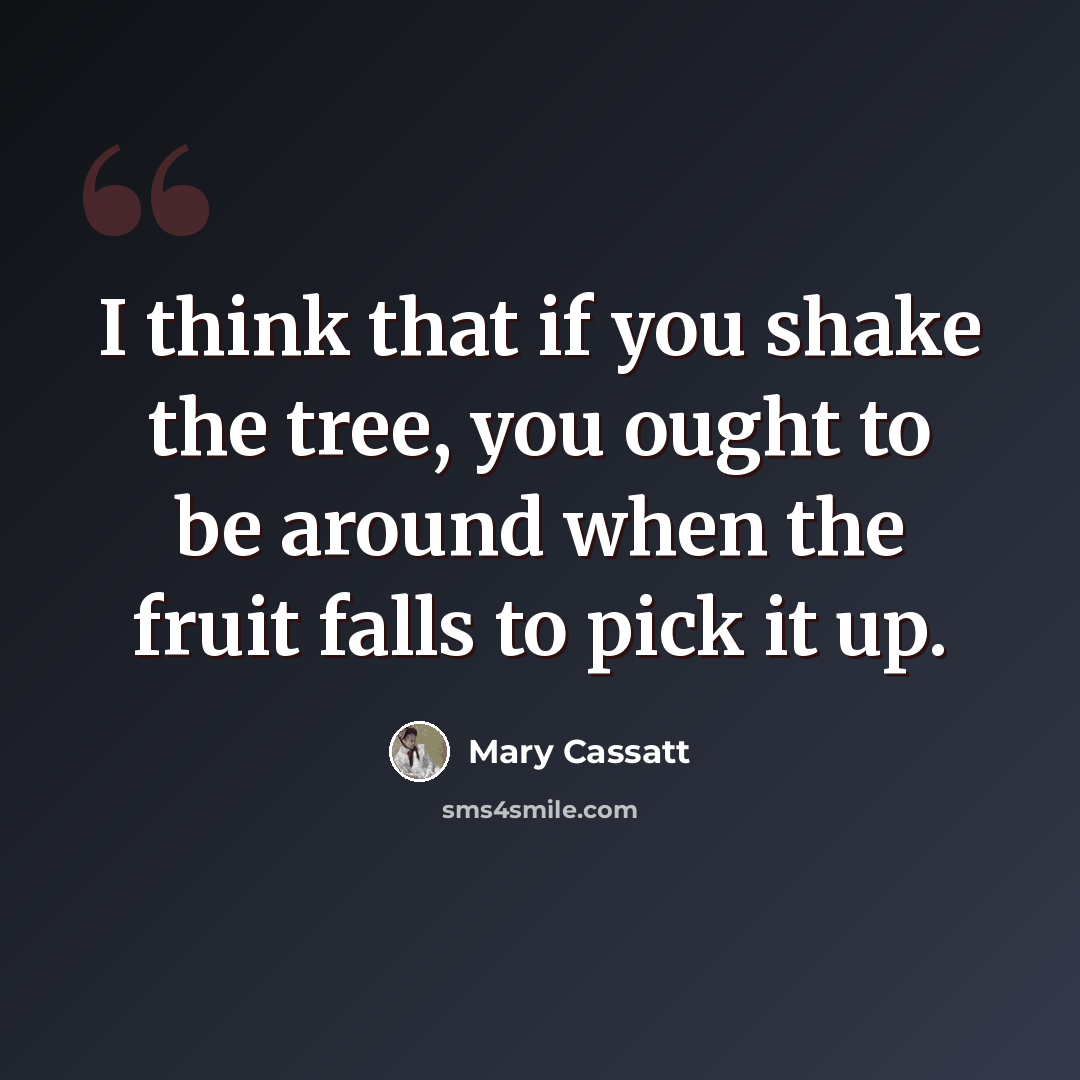 “I think that if you shake the tree, you ought to be around when the fruit falls to pick it up.” quote by Mary Cassatt