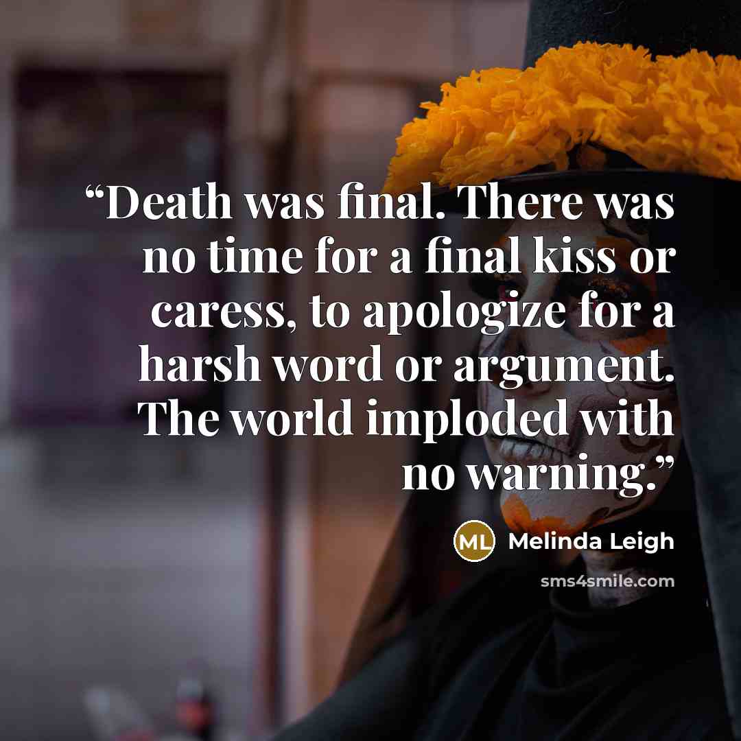 “Death was final. There was no time for a final kiss or caress, to apologize for a harsh word or argument. The world imploded with no warning.” quote by Melinda Leigh