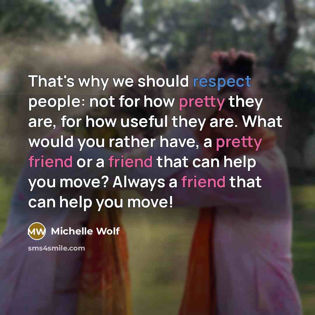 “That's why we should respect people: not for how pretty they are, for how useful they are. What would you rather have, a pretty friend or a friend that can help you move? Always a friend that can help you move!” quote by Michelle Wolf