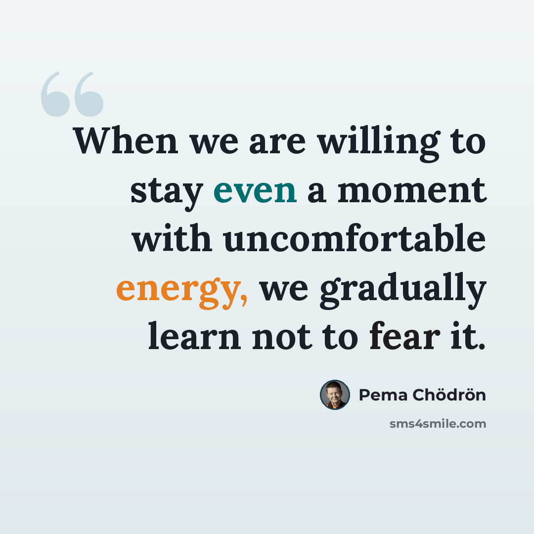 “When we are willing to stay even a moment with uncomfortable energy, we gradually learn not to fear it.” quote by Pema Chodron