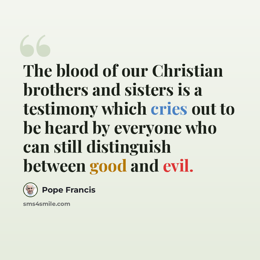 “The blood of our Christian brothers and sisters is a testimony which cries out to be heard by everyone who can still distinguish between good and evil.” quote by Pope Francis