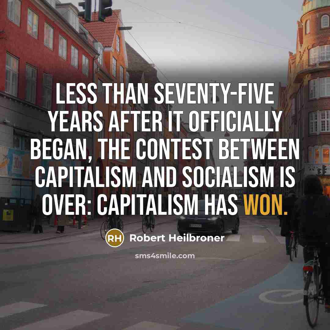 “Less than seventy-five years after it officially began, the contest between capitalism and socialism is over: capitalism has won.” quote by Robert Heilbroner