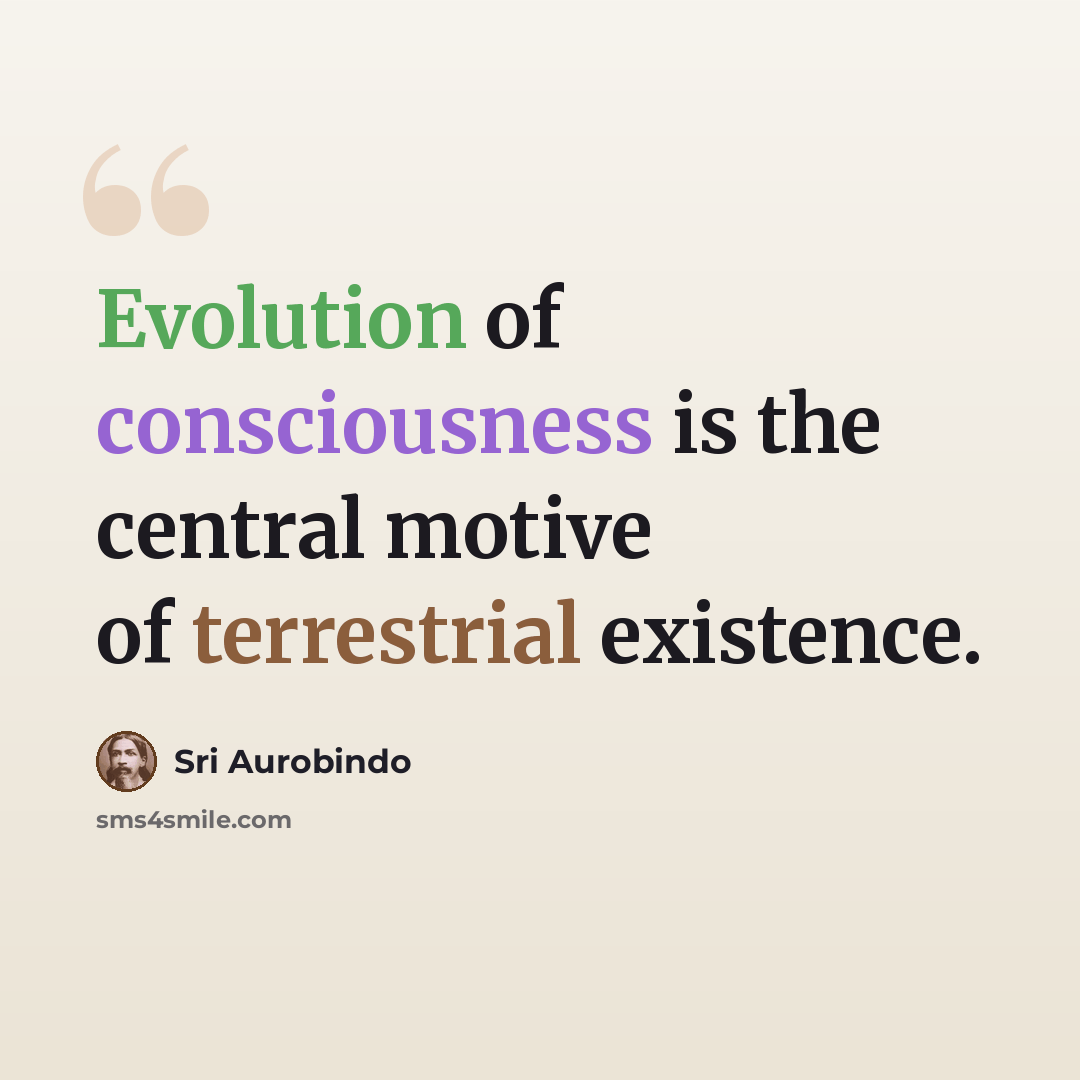 “Evolution of consciousness is the central motive of terrestrial existence.” quote by Sri Aurobindo