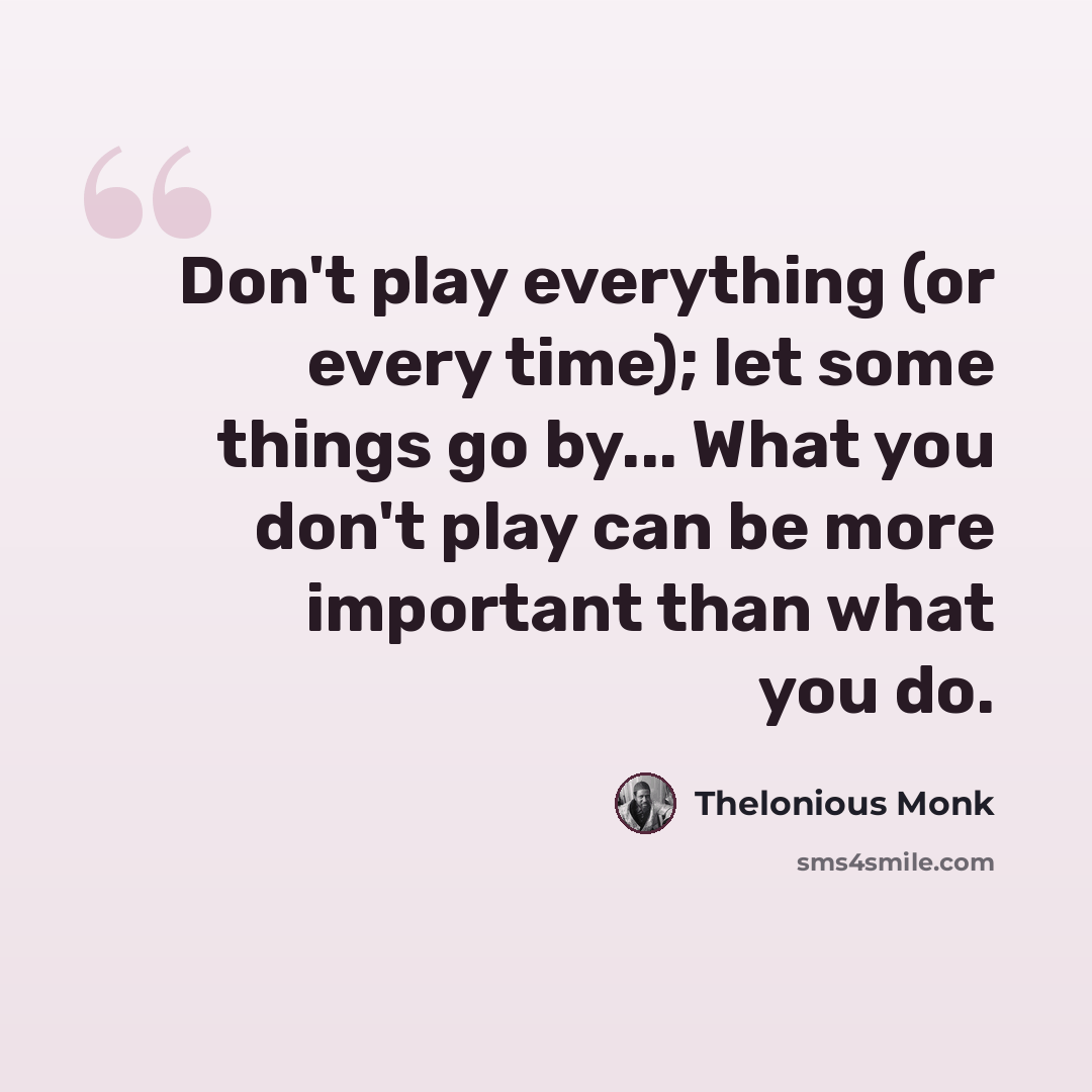 “Don't play everything (or every time); let some things go by... What you don't play can be more important than what you do.” quote by Thelonious Monk