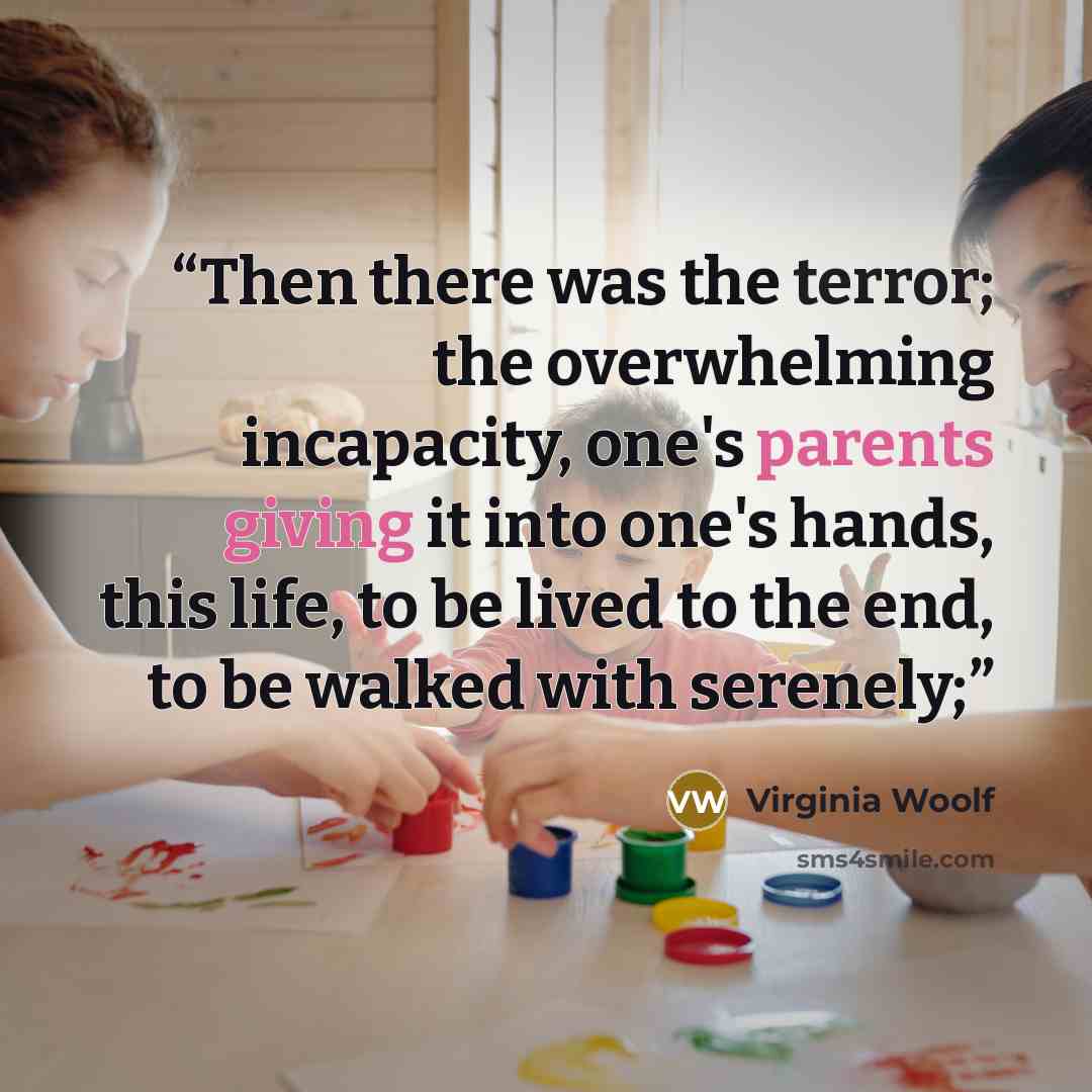 “Then there was the terror; the overwhelming incapacity, one's parents giving it into one's hands, this life, to be lived to the end, to be walked with serenely;” quote by Virginia Woolf