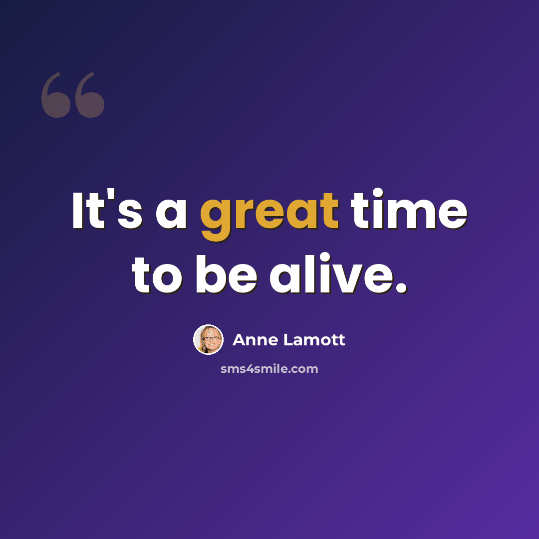 “It's a great time to be alive.” quote by Anne Lamott