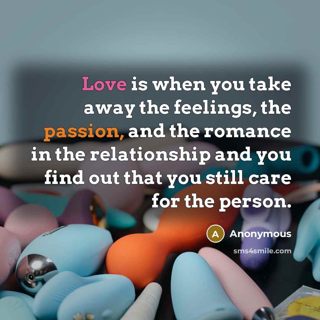 “Love is when you take away the feelings, the passion, and the romance in the relationship and you find out that you still care for the person.” quote by Anonymous
