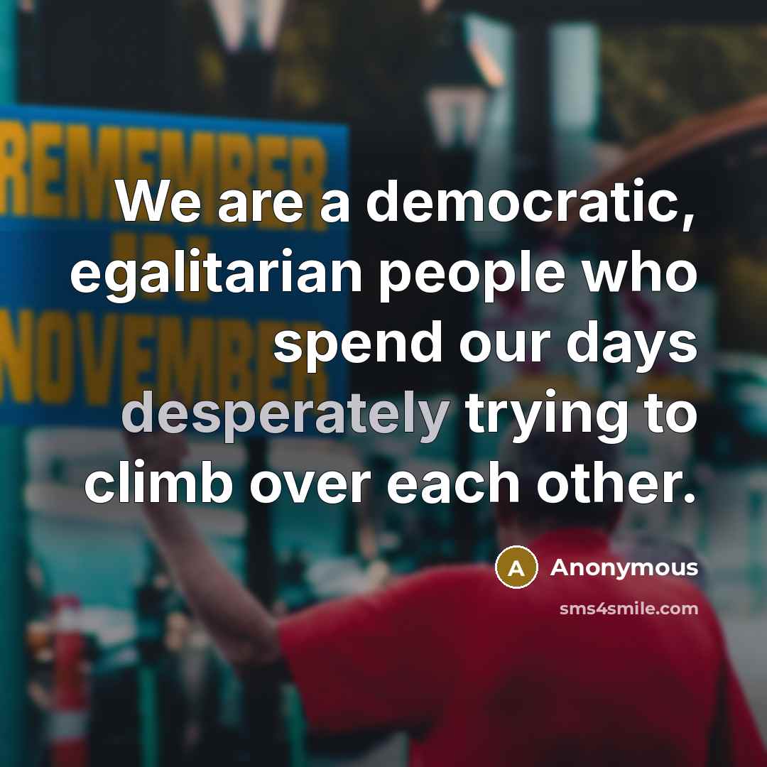“We are a democratic, egalitarian people who spend our days desperately trying to climb over each other.” quote by Anonymous