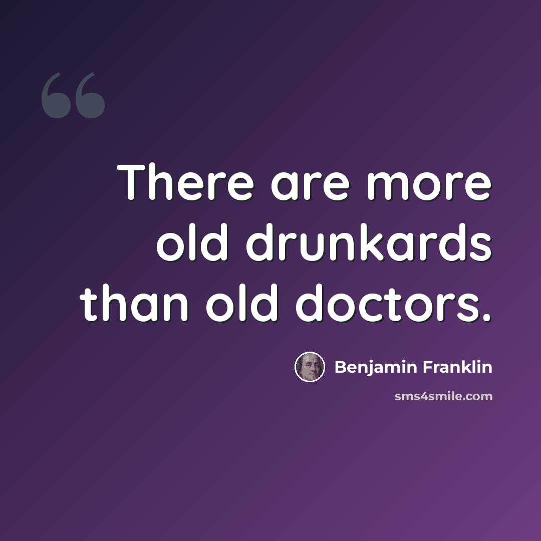 “There are more old drunkards than old doctors.” quote by Benjamin Franklin