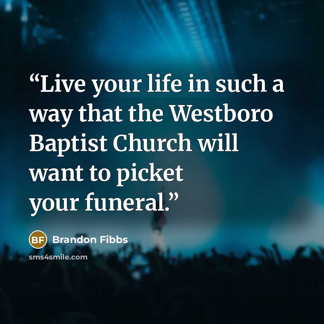 “Live your life in such a way that the Westboro Baptist Church will want to picket your funeral.” quote by Brandon Fibbs