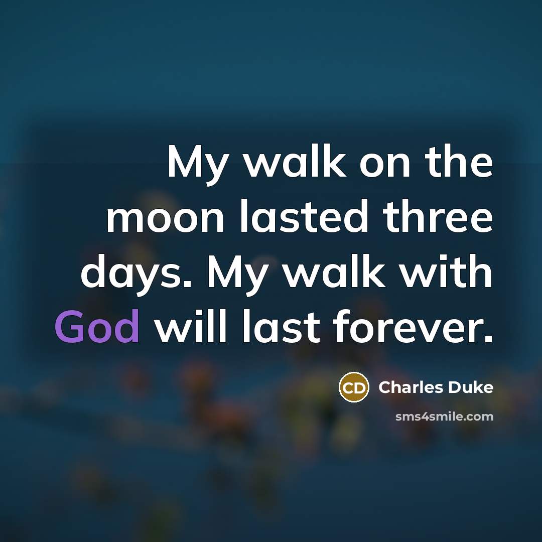 “My walk on the moon lasted three days. My walk with God will last forever.” quote by Charles Duke
