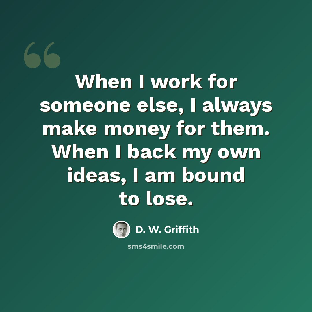 “When I work for someone else, I always make money for them. When I back my own ideas, I am bound to lose.” quote by D. W. Griffith