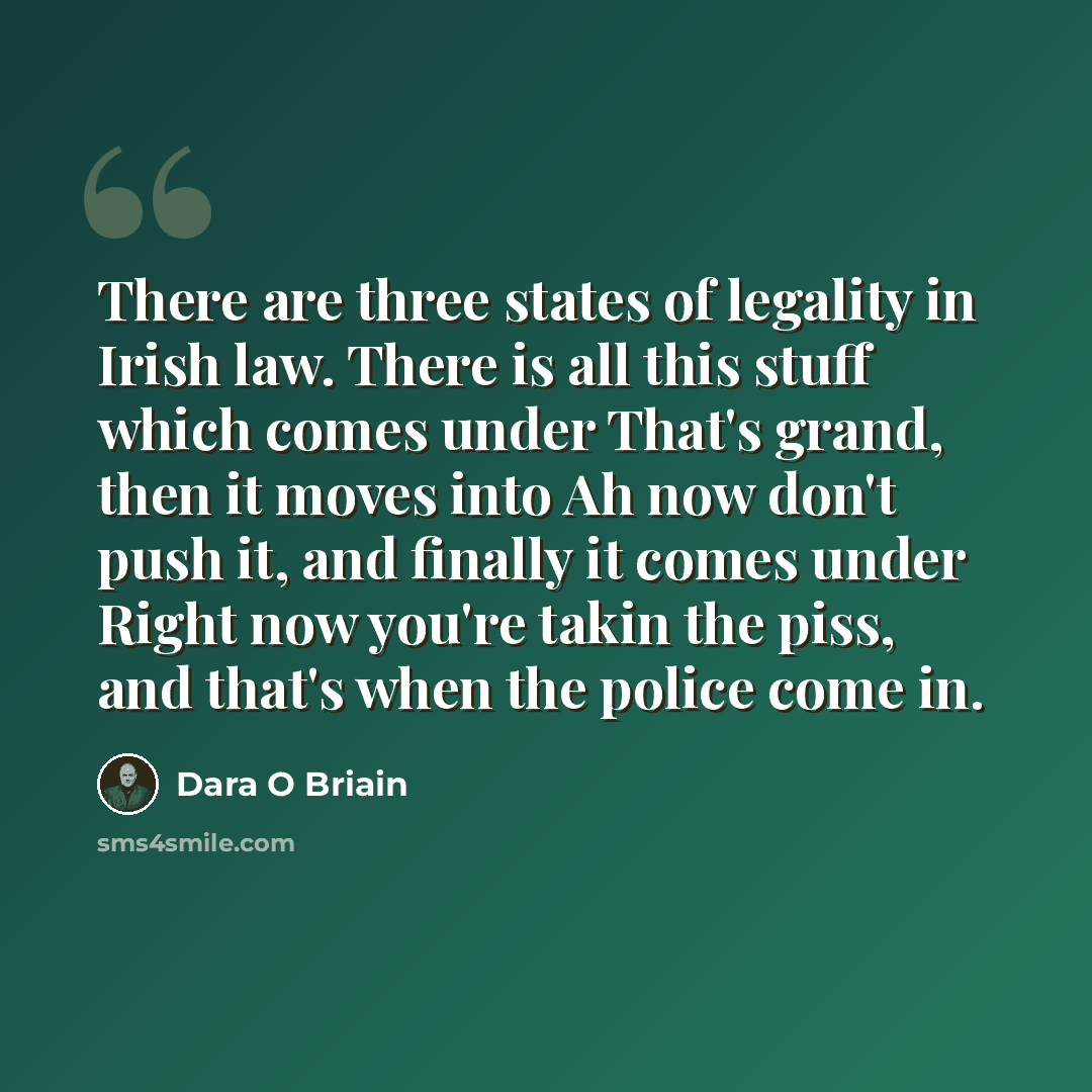 “There are three states of legality in Irish law. There is all this stuff which comes under That's grand, then it moves into Ah now don't push it, and finally it comes under Right now you're takin the piss, and that's when the police come in.” quote by Dara O Briain