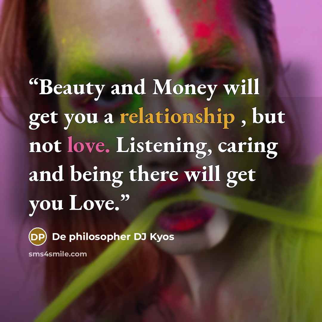 “Beauty and Money will get you a relationship , but not love. Listening, caring and being there will get you Love.” quote by De philosopher DJ Kyos